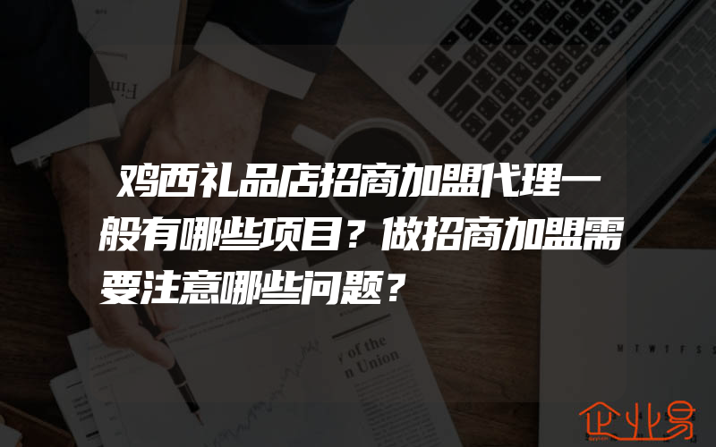 鸡西礼品店招商加盟代理一般有哪些项目？做招商加盟需要注意哪些问题？