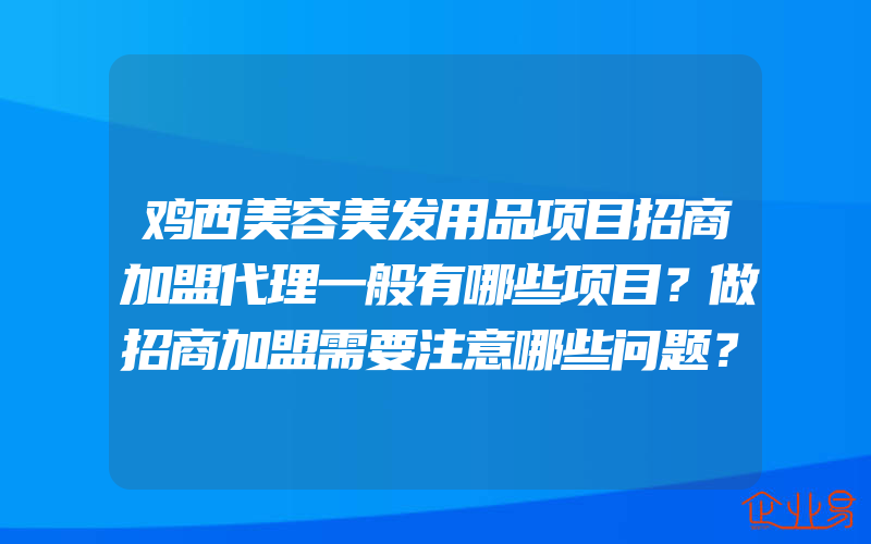 鸡西美容美发用品项目招商加盟代理一般有哪些项目？做招商加盟需要注意哪些问题？