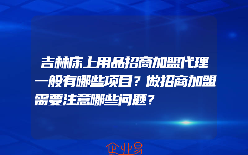 吉林床上用品招商加盟代理一般有哪些项目？做招商加盟需要注意哪些问题？