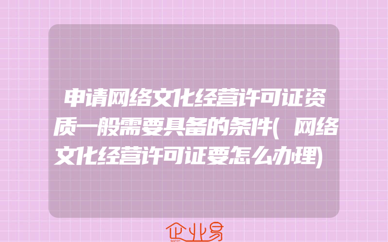 申请网络文化经营许可证资质一般需要具备的条件(网络文化经营许可证要怎么办理)