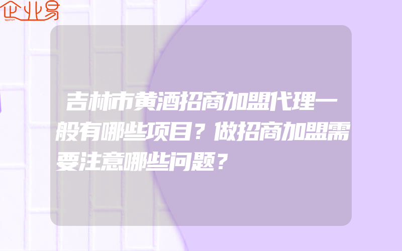 吉林市黄酒招商加盟代理一般有哪些项目？做招商加盟需要注意哪些问题？