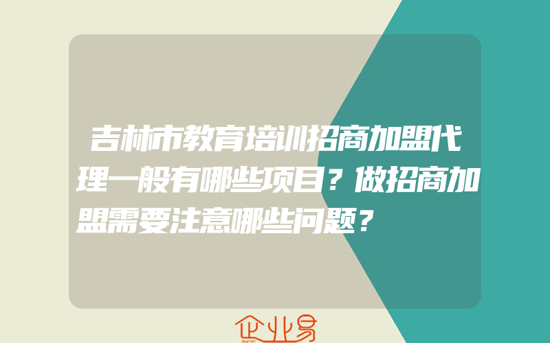 吉林市教育培训招商加盟代理一般有哪些项目？做招商加盟需要注意哪些问题？