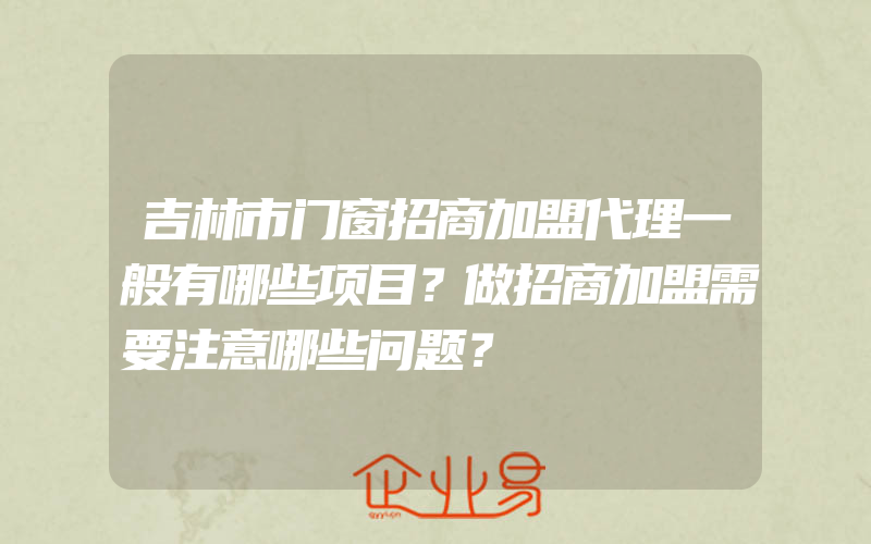 吉林市门窗招商加盟代理一般有哪些项目？做招商加盟需要注意哪些问题？