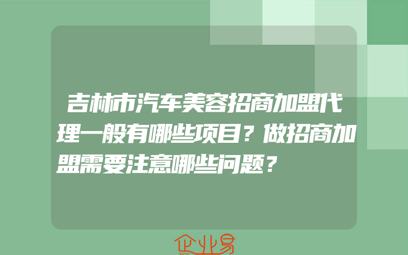 吉林市汽车美容招商加盟代理一般有哪些项目？做招商加盟需要注意哪些问题？