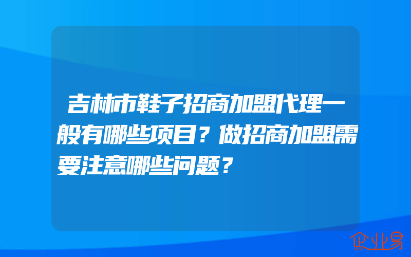 吉林市鞋子招商加盟代理一般有哪些项目？做招商加盟需要注意哪些问题？