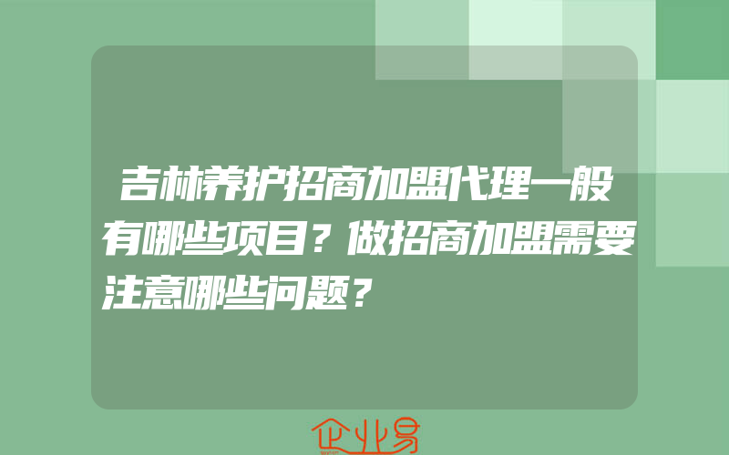 吉林养护招商加盟代理一般有哪些项目？做招商加盟需要注意哪些问题？