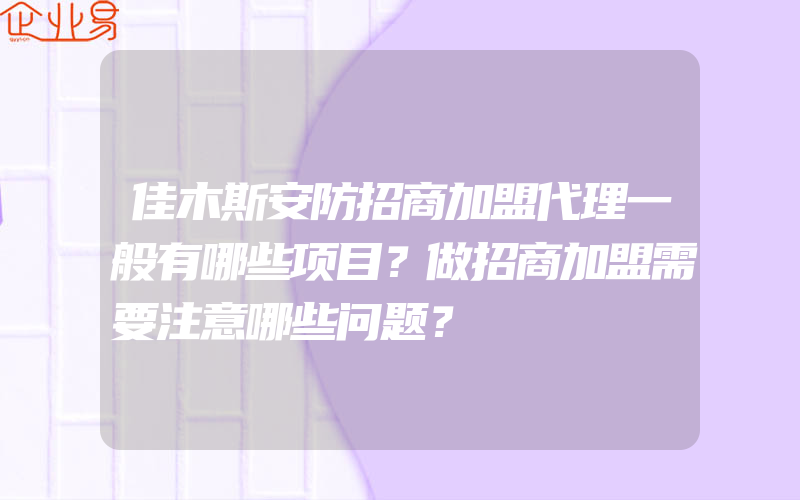 佳木斯安防招商加盟代理一般有哪些项目？做招商加盟需要注意哪些问题？