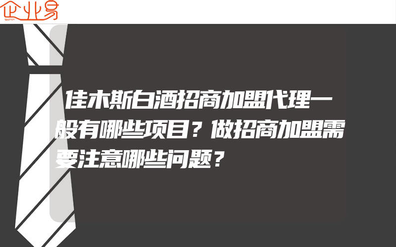 佳木斯白酒招商加盟代理一般有哪些项目？做招商加盟需要注意哪些问题？