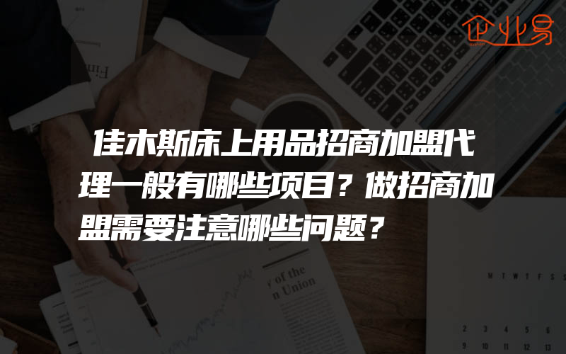 佳木斯床上用品招商加盟代理一般有哪些项目？做招商加盟需要注意哪些问题？