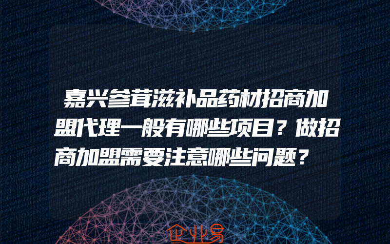 嘉兴参茸滋补品药材招商加盟代理一般有哪些项目？做招商加盟需要注意哪些问题？