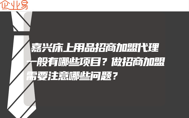 嘉兴床上用品招商加盟代理一般有哪些项目？做招商加盟需要注意哪些问题？