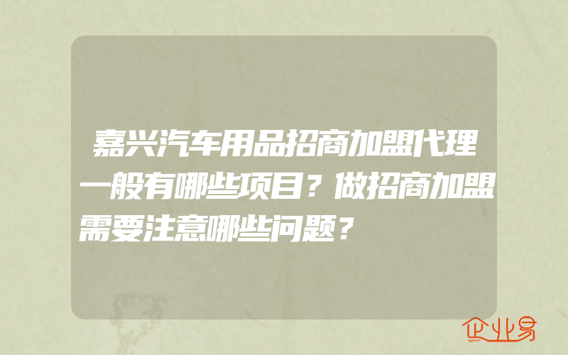 嘉兴汽车用品招商加盟代理一般有哪些项目？做招商加盟需要注意哪些问题？