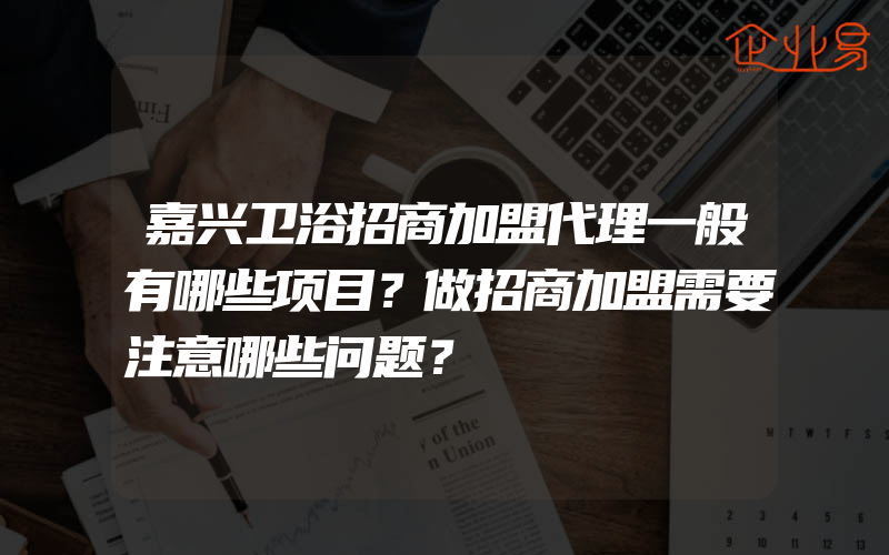 嘉兴卫浴招商加盟代理一般有哪些项目？做招商加盟需要注意哪些问题？