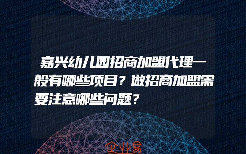 嘉兴幼儿园招商加盟代理一般有哪些项目？做招商加盟需要注意哪些问题？