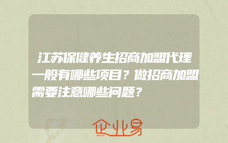 江苏保健养生招商加盟代理一般有哪些项目？做招商加盟需要注意哪些问题？