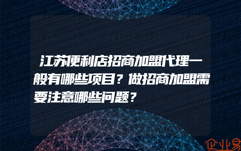 江苏便利店招商加盟代理一般有哪些项目？做招商加盟需要注意哪些问题？