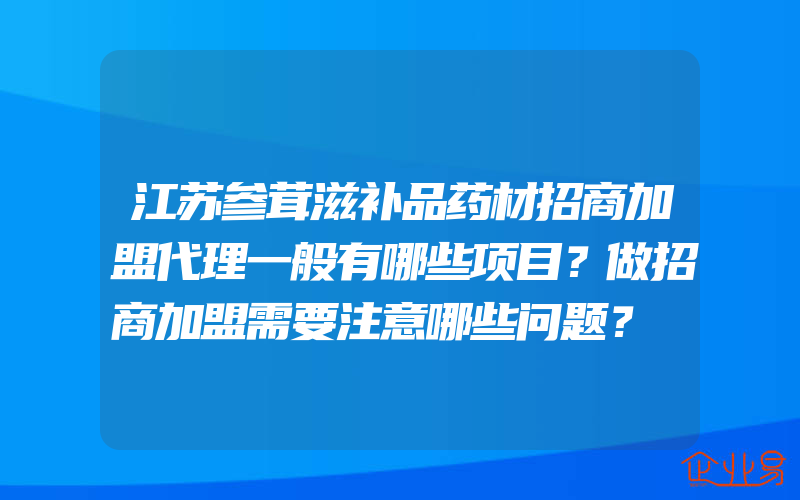 江苏参茸滋补品药材招商加盟代理一般有哪些项目？做招商加盟需要注意哪些问题？