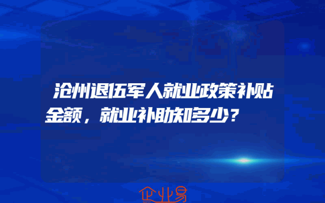 沧州退伍军人就业政策补贴金额解析，就业补助知多少？