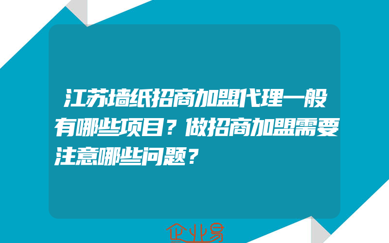 江苏墙纸招商加盟代理一般有哪些项目？做招商加盟需要注意哪些问题？