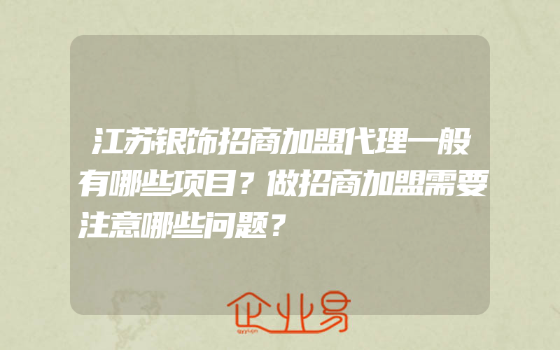 江苏银饰招商加盟代理一般有哪些项目？做招商加盟需要注意哪些问题？