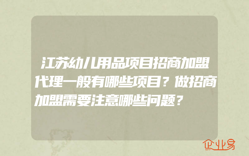 江苏幼儿用品项目招商加盟代理一般有哪些项目？做招商加盟需要注意哪些问题？