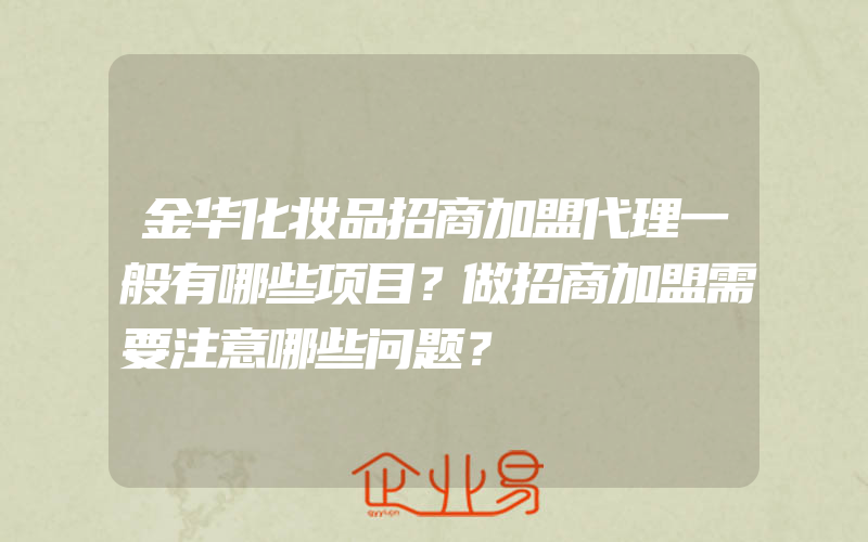 金华化妆品招商加盟代理一般有哪些项目？做招商加盟需要注意哪些问题？