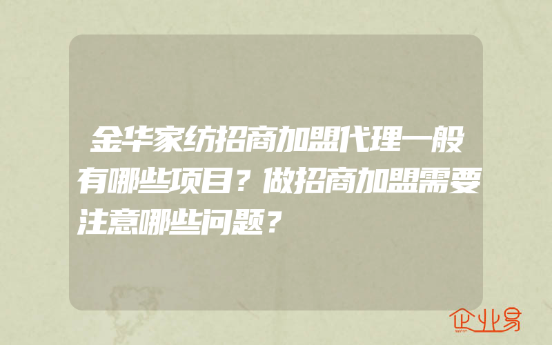 金华家纺招商加盟代理一般有哪些项目？做招商加盟需要注意哪些问题？