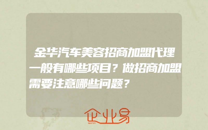 金华汽车美容招商加盟代理一般有哪些项目？做招商加盟需要注意哪些问题？