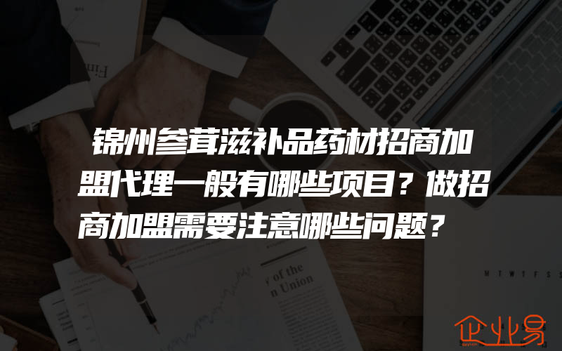 锦州参茸滋补品药材招商加盟代理一般有哪些项目？做招商加盟需要注意哪些问题？