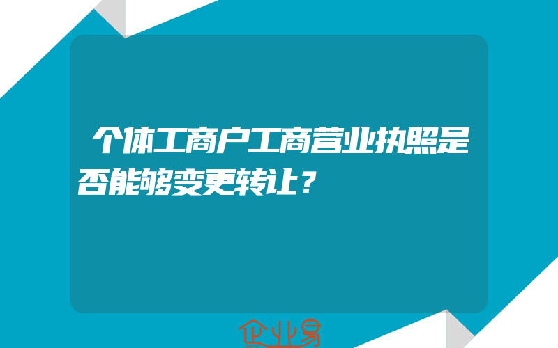 个体工商户工商营业执照是否能够变更转让？