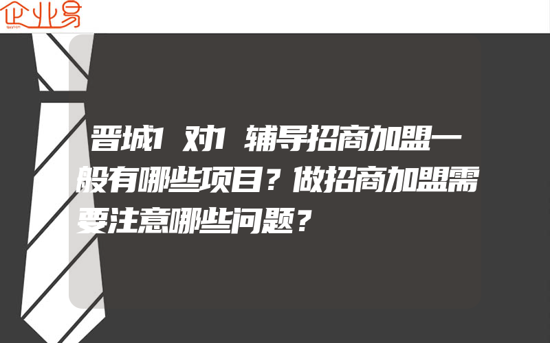 晋城1对1辅导招商加盟一般有哪些项目？做招商加盟需要注意哪些问题？