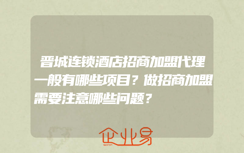 晋城连锁酒店招商加盟代理一般有哪些项目？做招商加盟需要注意哪些问题？