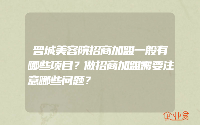 晋城美容院招商加盟一般有哪些项目？做招商加盟需要注意哪些问题？