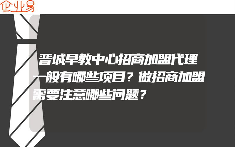 晋城早教中心招商加盟代理一般有哪些项目？做招商加盟需要注意哪些问题？