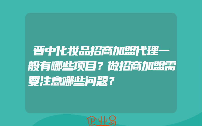 晋中化妆品招商加盟代理一般有哪些项目？做招商加盟需要注意哪些问题？