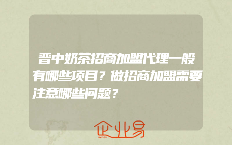 晋中奶茶招商加盟代理一般有哪些项目？做招商加盟需要注意哪些问题？