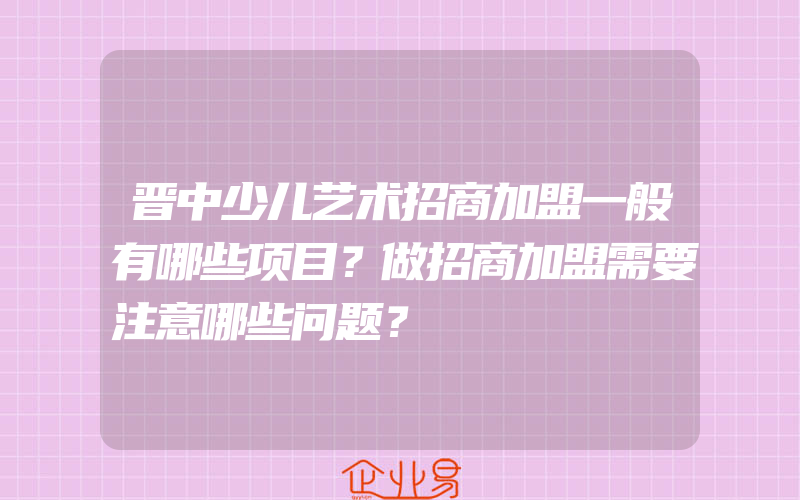 晋中少儿艺术招商加盟一般有哪些项目？做招商加盟需要注意哪些问题？