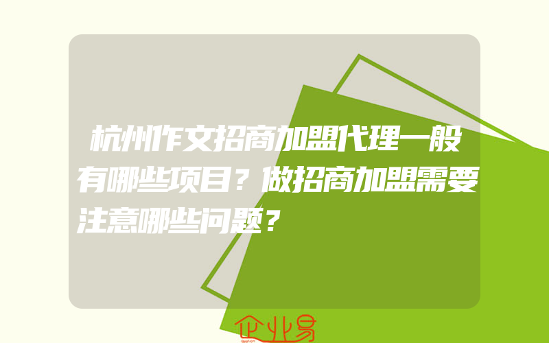 杭州作文招商加盟代理一般有哪些项目？做招商加盟需要注意哪些问题？