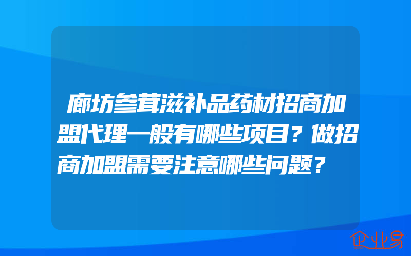 廊坊参茸滋补品药材招商加盟代理一般有哪些项目？做招商加盟需要注意哪些问题？