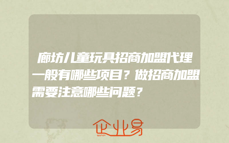 廊坊儿童玩具招商加盟代理一般有哪些项目？做招商加盟需要注意哪些问题？