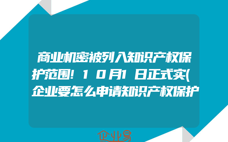 商业机密被列入知识产权保护范围!10月1日正式实(企业要怎么申请知识产权保护？)