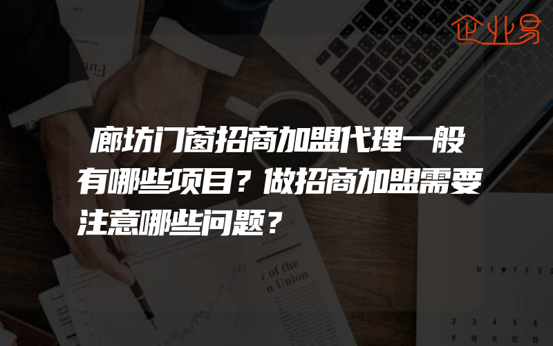 廊坊门窗招商加盟代理一般有哪些项目？做招商加盟需要注意哪些问题？