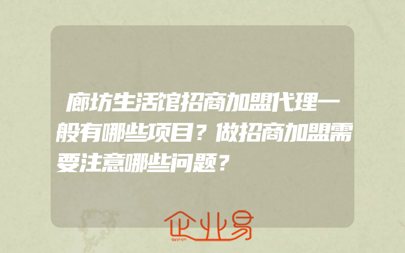 廊坊生活馆招商加盟代理一般有哪些项目？做招商加盟需要注意哪些问题？