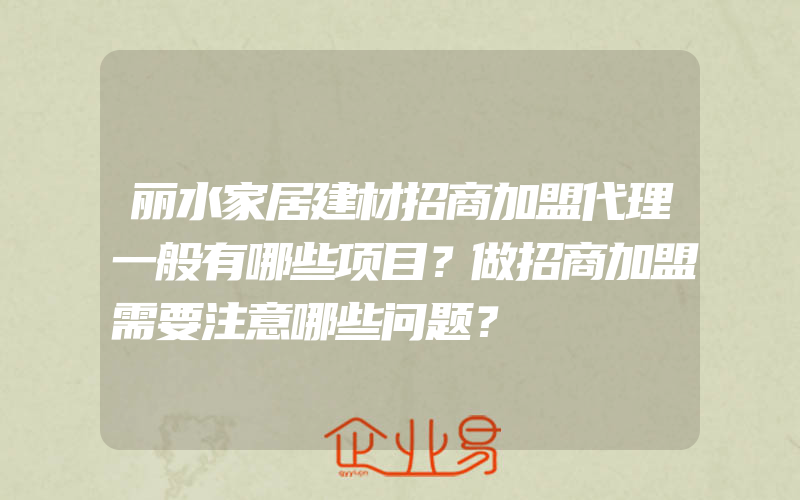 丽水家居建材招商加盟代理一般有哪些项目？做招商加盟需要注意哪些问题？