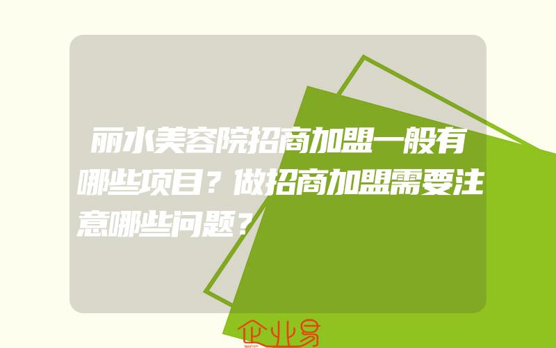 丽水美容院招商加盟一般有哪些项目？做招商加盟需要注意哪些问题？