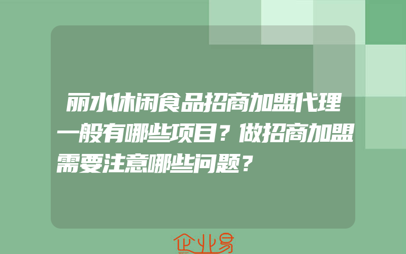 丽水休闲食品招商加盟代理一般有哪些项目？做招商加盟需要注意哪些问题？