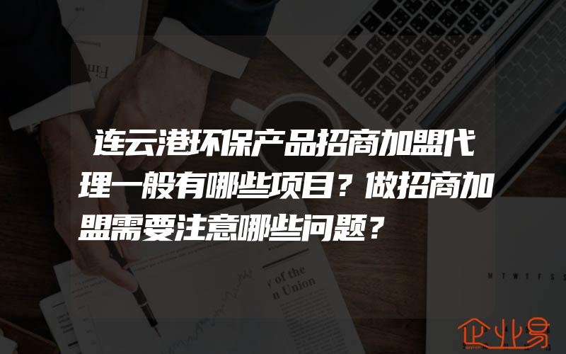 连云港环保产品招商加盟代理一般有哪些项目？做招商加盟需要注意哪些问题？