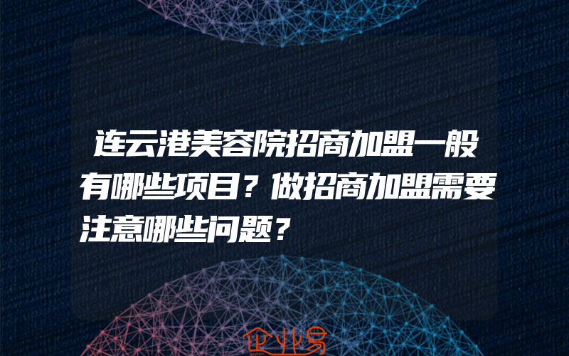 连云港美容院招商加盟一般有哪些项目？做招商加盟需要注意哪些问题？