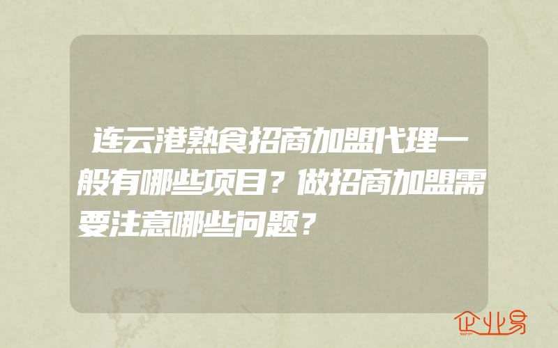 连云港熟食招商加盟代理一般有哪些项目？做招商加盟需要注意哪些问题？