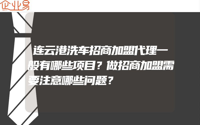 连云港洗车招商加盟代理一般有哪些项目？做招商加盟需要注意哪些问题？